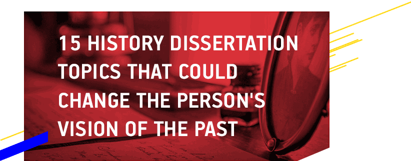 15 History Dissertation Topics That Could Change the Person's Vision on the Past